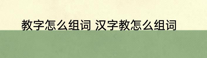 教字怎么组词 汉字教怎么组词