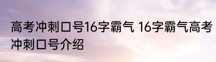 高考冲刺口号16字霸气 16字霸气高考冲刺口号介绍