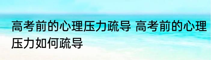 高考前的心理压力疏导 高考前的心理压力如何疏导