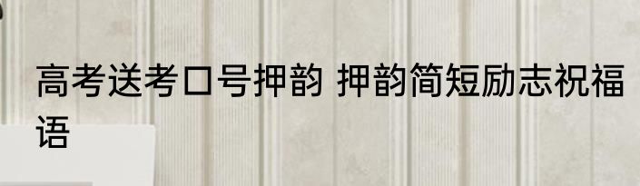 高考送考口号押韵 押韵简短励志祝福语