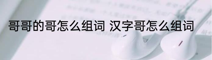 哥哥的哥怎么组词 汉字哥怎么组词