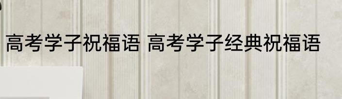 高考学子祝福语 高考学子经典祝福语