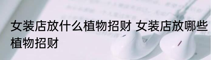 女装店放什么植物招财 女装店放哪些植物招财