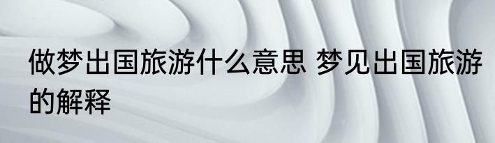 做梦出国旅游什么意思 梦见出国旅游的解释