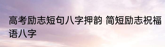 高考励志短句八字押韵 简短励志祝福语八字