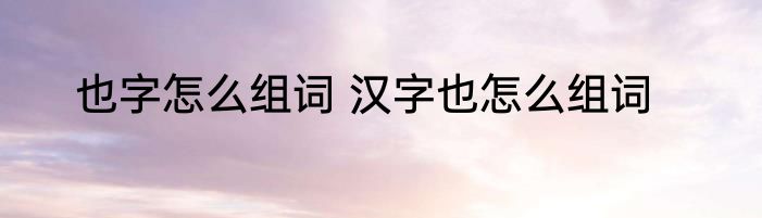 也字怎么组词 汉字也怎么组词