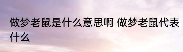 做梦老鼠是什么意思啊 做梦老鼠代表什么
