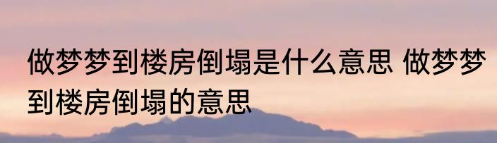 做梦梦到楼房倒塌是什么意思 做梦梦到楼房倒塌的意思