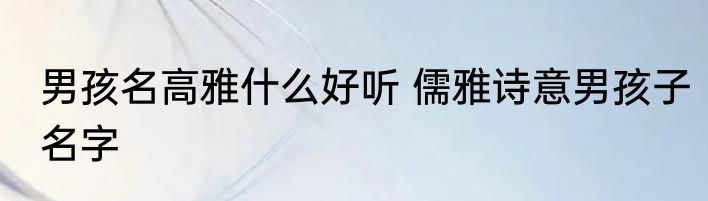男孩名高雅什么好听 儒雅诗意男孩子名字