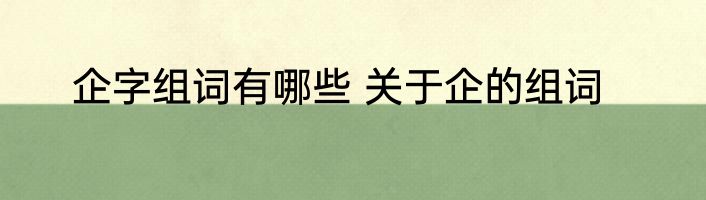企字组词有哪些 关于企的组词