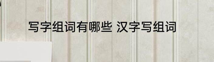 写字组词有哪些 汉字写组词