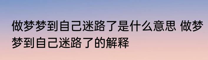 做梦梦到自己迷路了是什么意思 做梦梦到自己迷路了的解释