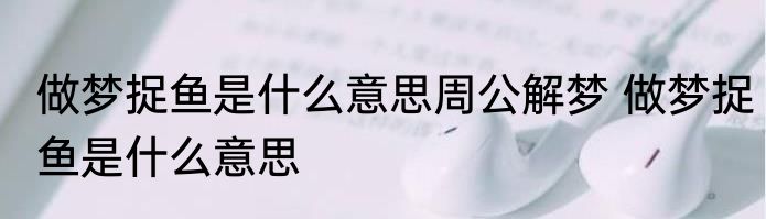 做梦捉鱼是什么意思周公解梦 做梦捉鱼是什么意思