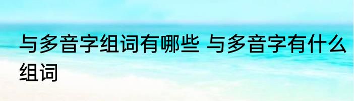 与多音字组词有哪些 与多音字有什么组词