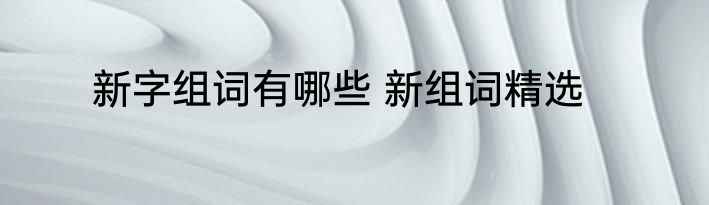 新字组词有哪些 新组词精选