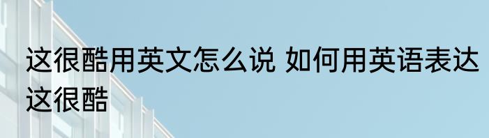 这很酷用英文怎么说 如何用英语表达这很酷