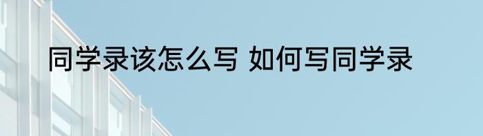 同学录该怎么写 如何写同学录