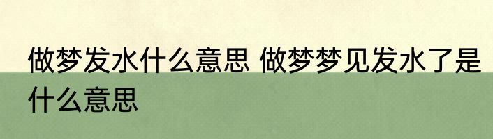 做梦发水什么意思 做梦梦见发水了是什么意思
