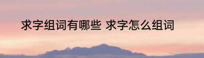 求字组词有哪些 求字怎么组词