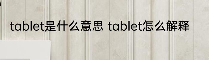 tablet是什么意思 tablet怎么解释