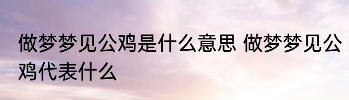 做梦梦见公鸡是什么意思 做梦梦见公鸡代表什么