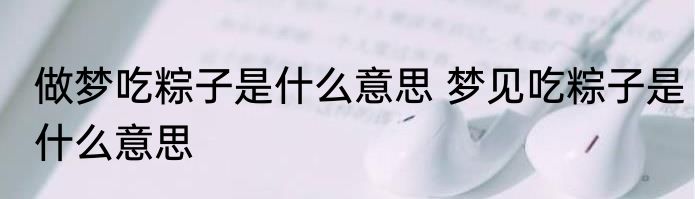 做梦吃粽子是什么意思 梦见吃粽子是什么意思