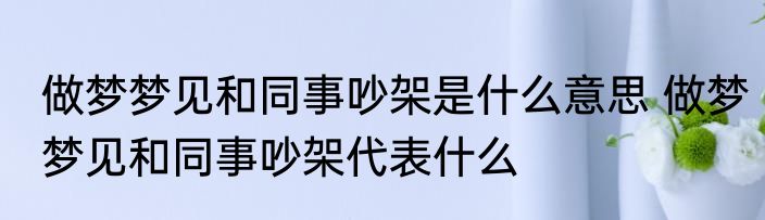 做梦梦见和同事吵架是什么意思 做梦梦见和同事吵架代表什么