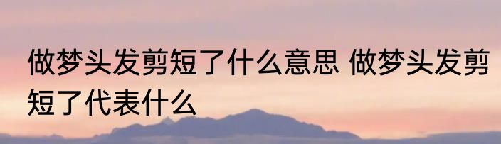 做梦头发剪短了什么意思 做梦头发剪短了代表什么