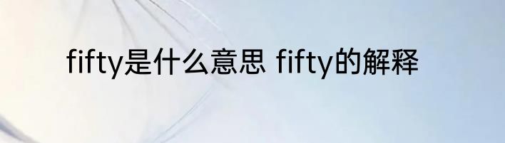 fifty是什么意思 fifty的解释