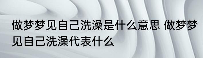 做梦梦见自己洗澡是什么意思 做梦梦见自己洗澡代表什么