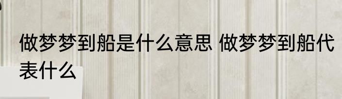 做梦梦到船是什么意思 做梦梦到船代表什么