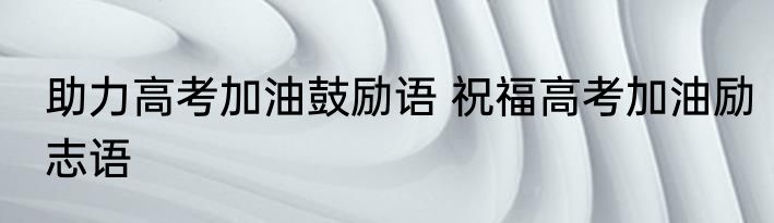 助力高考加油鼓励语 祝福高考加油励志语