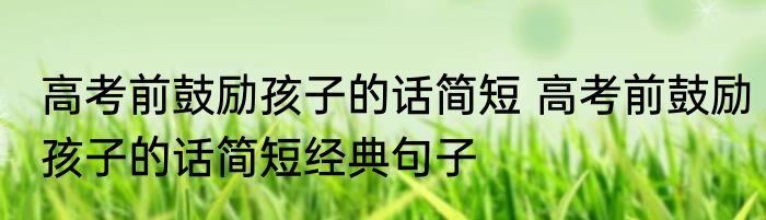 高考前鼓励孩子的话简短 高考前鼓励孩子的话简短经典句子