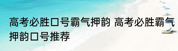 高考必胜口号霸气押韵 高考必胜霸气押韵口号推荐
