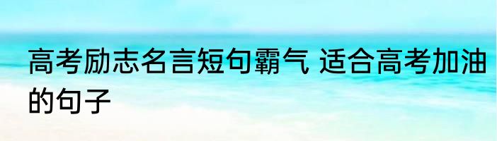 高考励志名言短句霸气 适合高考加油的句子