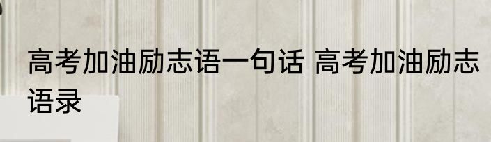 高考加油励志语一句话 高考加油励志语录