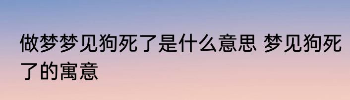 做梦梦见狗死了是什么意思 梦见狗死了的寓意
