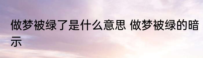 做梦被绿了是什么意思 做梦被绿的暗示