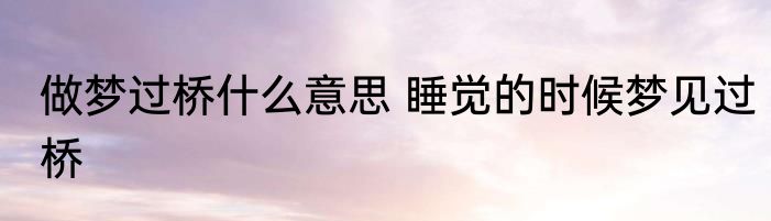 做梦过桥什么意思 睡觉的时候梦见过桥