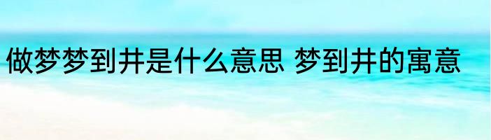 做梦梦到井是什么意思 梦到井的寓意