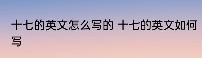 十七的英文怎么写的 十七的英文如何写