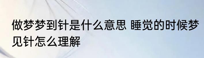 做梦梦到针是什么意思 睡觉的时候梦见针怎么理解