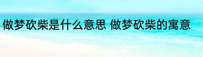 做梦砍柴是什么意思 做梦砍柴的寓意