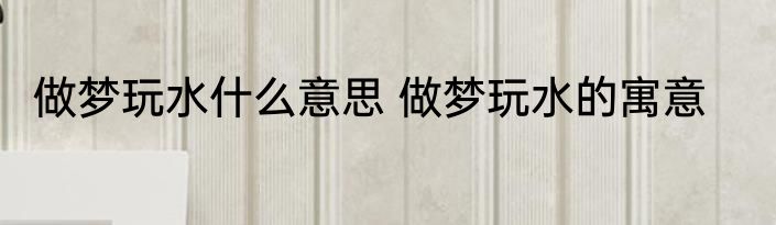 做梦玩水什么意思 做梦玩水的寓意