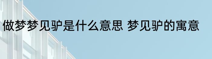 做梦梦见驴是什么意思 梦见驴的寓意