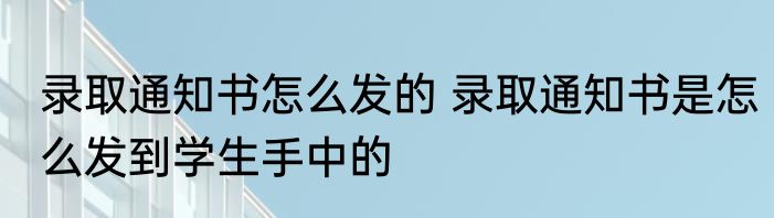录取通知书怎么发的 录取通知书是怎么发到学生手中的
