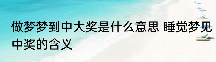做梦梦到中大奖是什么意思 睡觉梦见中奖的含义