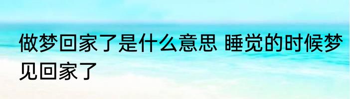 做梦回家了是什么意思 睡觉的时候梦见回家了