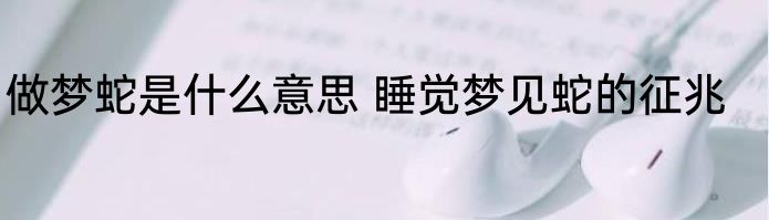 做梦蛇是什么意思 睡觉梦见蛇的征兆