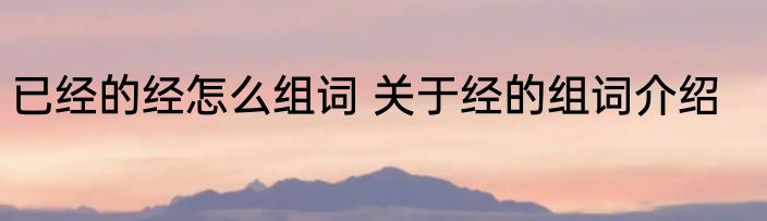 已经的经怎么组词 关于经的组词介绍
